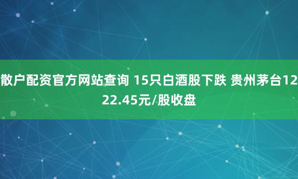 散户配资官方网站查询 15只白酒股下跌 贵州茅台1222.45元/股收盘