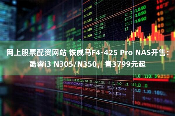 网上股票配资网站 铁威马F4-425 Pro NAS开售：酷睿i3 N305/N350，售3799元起