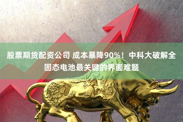 股票期货配资公司 成本暴降90%！中科大破解全固态电池最关键的界面难题