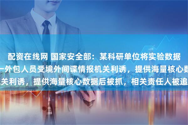 配资在线网 国家安全部：某科研单位将实验数据库运维外包给第三方，一外包人员受境外间谍情报机关利诱，提供海量核心数据后被抓，相关责任人被追责