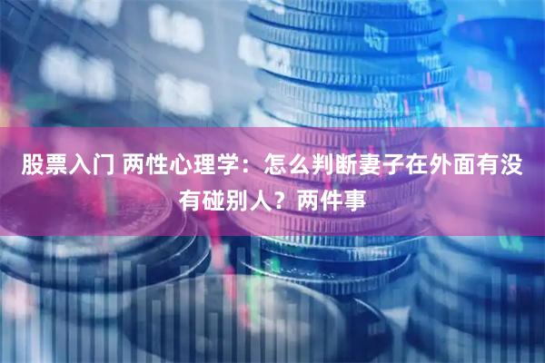 股票入门 两性心理学：怎么判断妻子在外面有没有碰别人？两件事