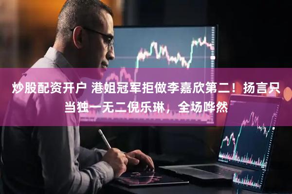 炒股配资开户 港姐冠军拒做李嘉欣第二！扬言只当独一无二倪乐琳，全场哗然