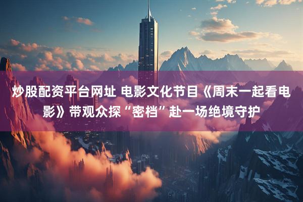 炒股配资平台网址 电影文化节目《周末一起看电影》带观众探“密档”赴一场绝境守护
