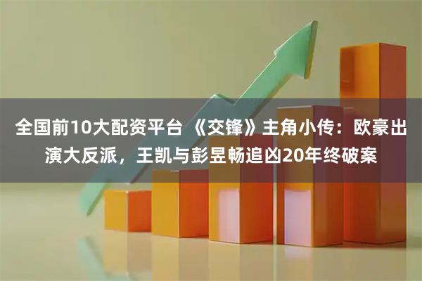 全国前10大配资平台 《交锋》主角小传：欧豪出演大反派，王凯与彭昱畅追凶20年终破案