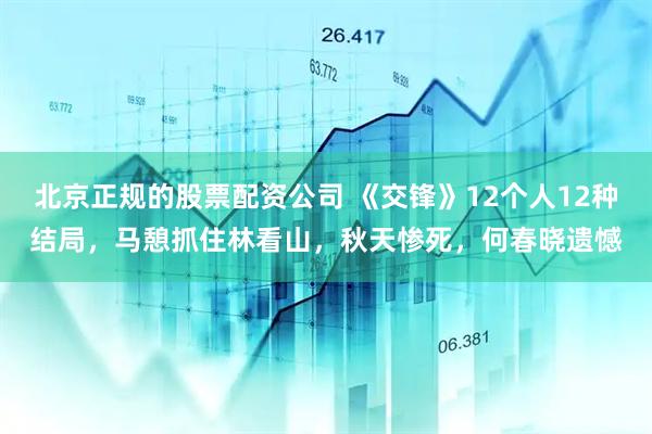 北京正规的股票配资公司 《交锋》12个人12种结局，马憩抓住林看山，秋天惨死，何春晓遗憾