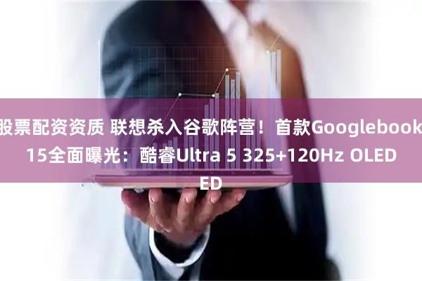 股票配资资质 联想杀入谷歌阵营！首款Googlebook 15全面曝光：酷睿Ultra 5 325+120Hz OLED